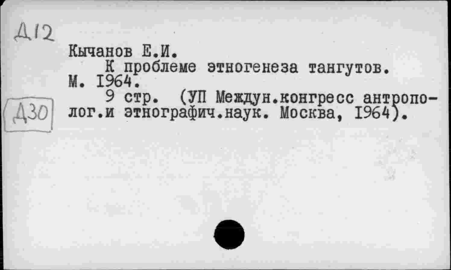 ﻿AJ2
ß
Кычанов Е.И.
К проблеме этногенеза тангутов.
М. 1964.
9 стр. (УП Междун.конгресс антрополог.и этнография.наук. Москва, 1964).